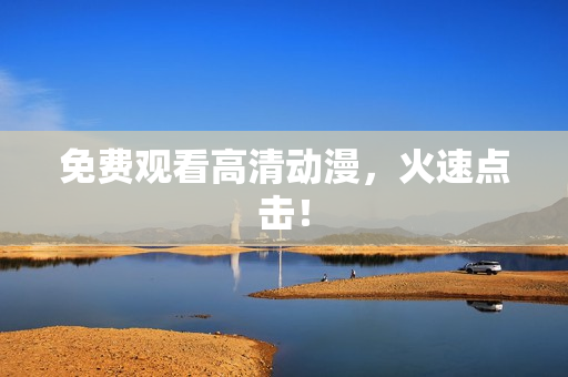 免费观看高清动漫，火速点击！