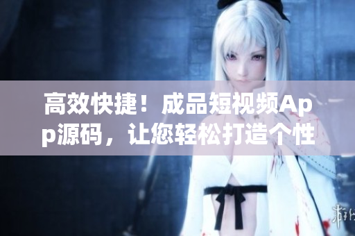 高效快捷！成品短视频App源码，让您轻松打造个性化短视频平台