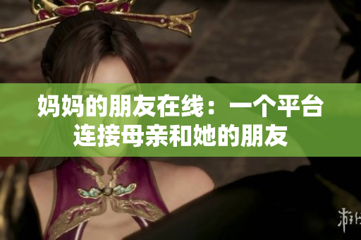 妈妈的朋友在线：一个平台连接母亲和她的朋友