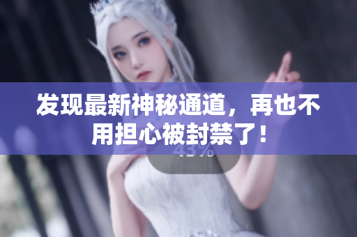 发现最新神秘通道，再也不用担心被封禁了！