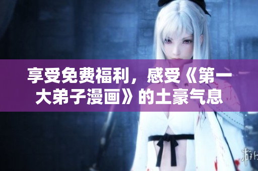 享受免费福利，感受《第一大弟子漫画》的土豪气息