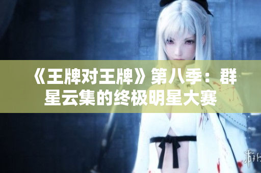 《王牌对王牌》第八季：群星云集的终极明星大赛