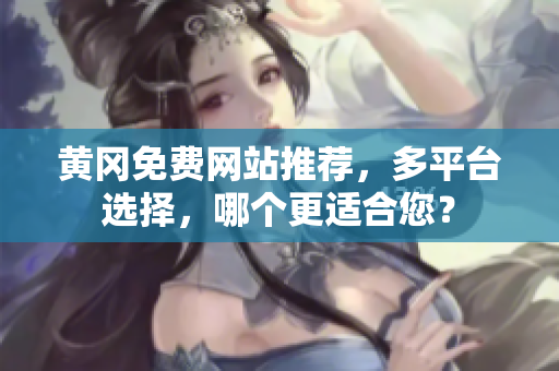 黄冈免费网站推荐，多平台选择，哪个更适合您？