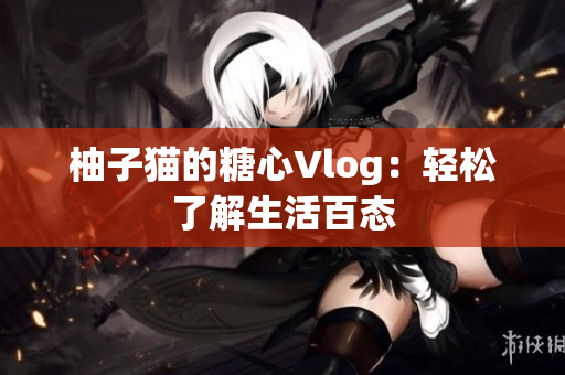 柚子猫的糖心Vlog：轻松了解生活百态