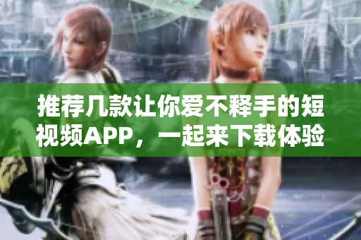 推荐几款让你爱不释手的短视频APP，一起来下载体验吧！