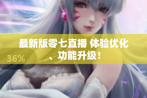 最新版零七直播 体验优化、功能升级！