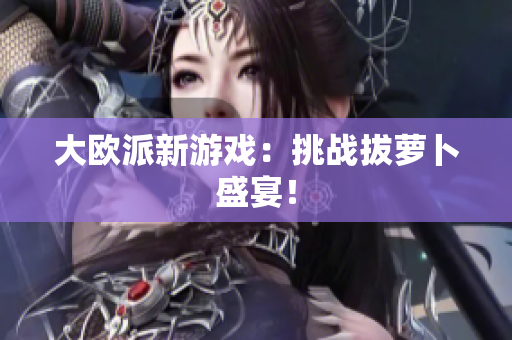 大欧派新游戏：挑战拔萝卜盛宴！