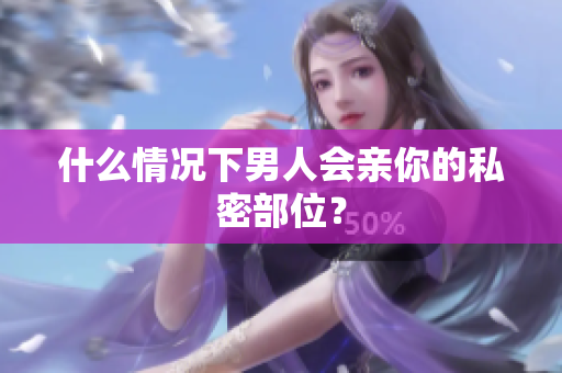 什么情况下男人会亲你的私密部位？