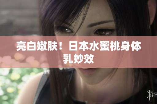 亮白嫩肤！日本水蜜桃身体乳妙效