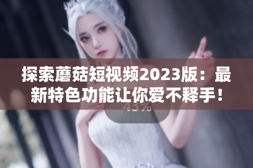 探索蘑菇短视频2023版：最新特色功能让你爱不释手！