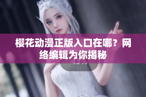 樱花动漫正版入口在哪？网络编辑为你揭秘