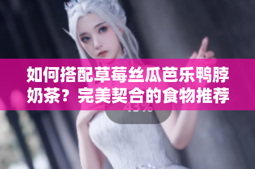 如何搭配草莓丝瓜芭乐鸭脖奶茶？完美契合的食物推荐！