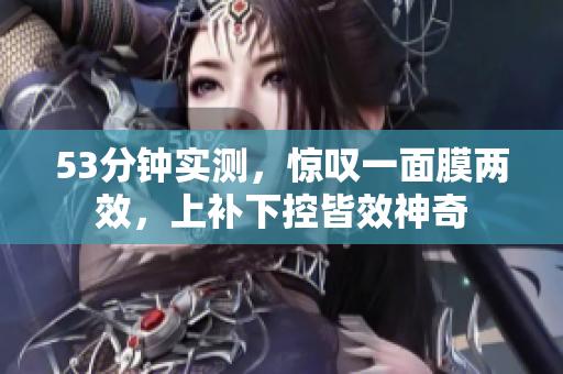 53分钟实测，惊叹一面膜两效，上补下控皆效神奇