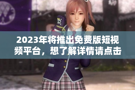 2023年将推出免费版短视频平台，想了解详情请点击阅读