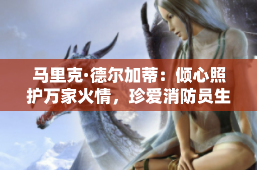 马里克·德尔加蒂：倾心照护万家火情，珍爱消防员生命