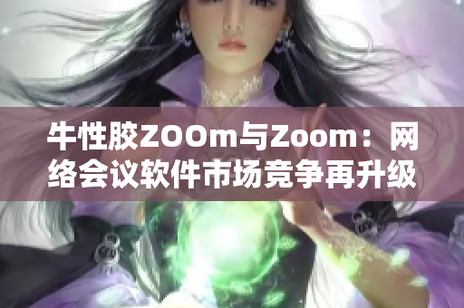 牛性胶ZOOm与Zoom：网络会议软件市场竞争再升级