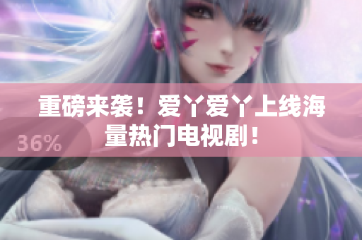 重磅来袭！爱丫爱丫上线海量热门电视剧！