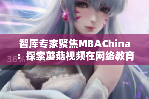智库专家聚焦MBAChina：探索蘑菇视频在网络教育中的作用