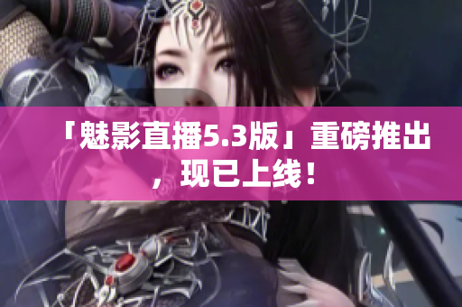 「魅影直播5.3版」重磅推出，现已上线！