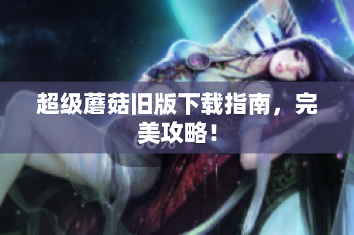 超级蘑菇旧版下载指南，完美攻略！