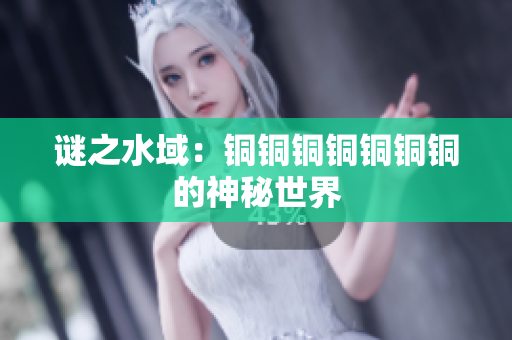 谜之水域：铜铜铜铜铜铜铜的神秘世界