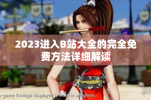 2023进入B站大全的完全免费方法详细解读