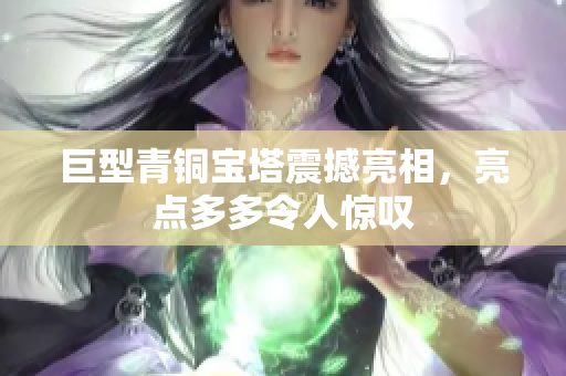 巨型青铜宝塔震撼亮相，亮点多多令人惊叹
