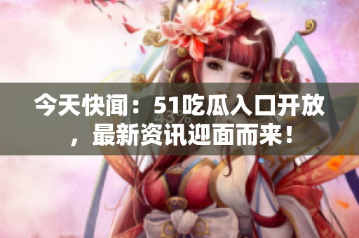 今天快闻：51吃瓜入口开放，最新资讯迎面而来！