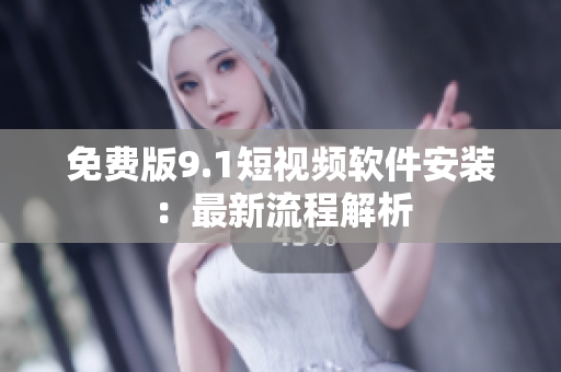 免费版9.1短视频软件安装：最新流程解析