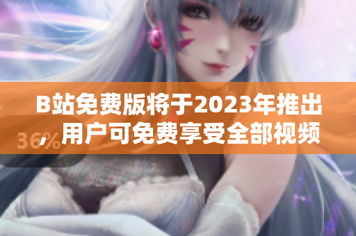 B站免费版将于2023年推出，用户可免费享受全部视频内容