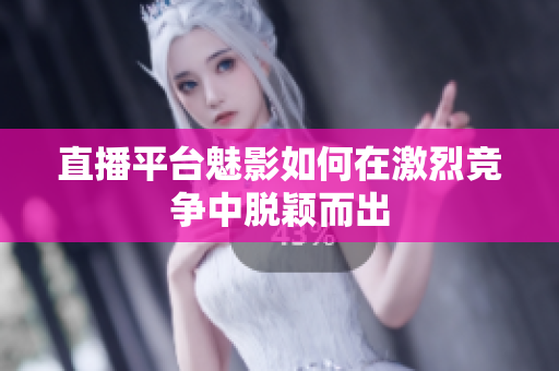 直播平台魅影如何在激烈竞争中脱颖而出