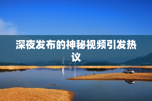 深夜发布的神秘视频引发热议
