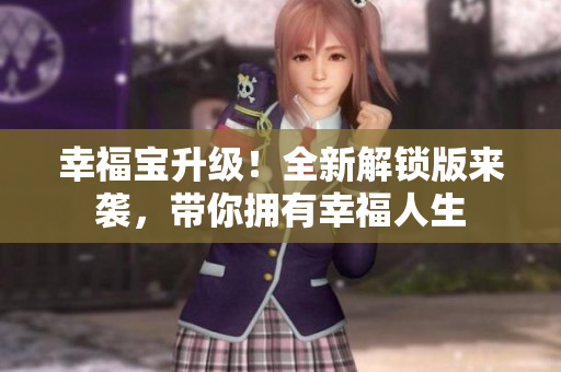 幸福宝升级！全新解锁版来袭，带你拥有幸福人生