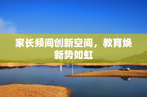 家长频间创新空间，教育焕新势如虹