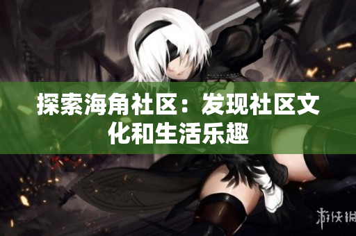 探索海角社区：发现社区文化和生活乐趣