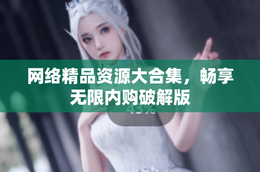 网络精品资源大合集，畅享无限内购破解版