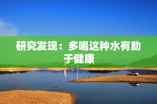 研究发现：多喝这种水有助于健康