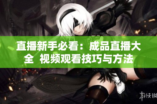 直播新手必看：成品直播大全  视频观看技巧与方法
