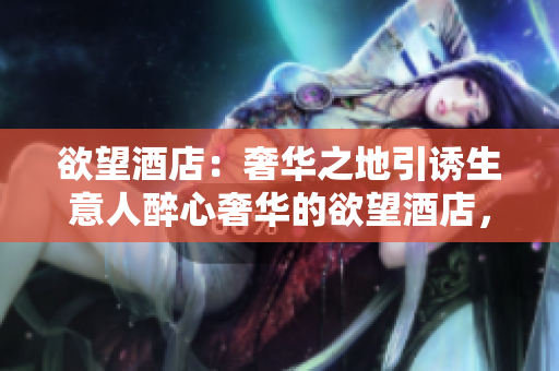 欲望酒店：奢华之地引诱生意人醉心奢华的欲望酒店，为生意人引领一条诱惑之路