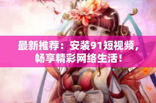 最新推荐：安装9.1短视频，畅享精彩网络生活！