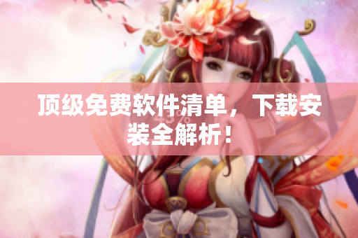 顶级免费软件清单，下载安装全解析！