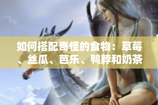 如何搭配奇怪的食物：草莓、丝瓜、芭乐、鸭脖和奶茶？
