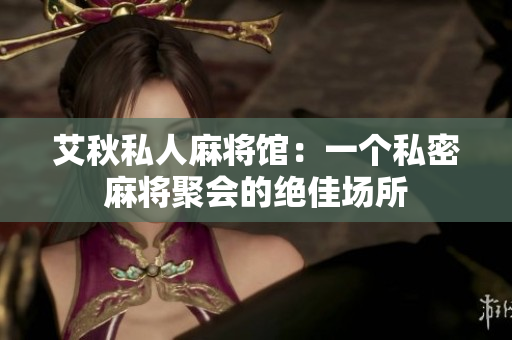 艾秋私人麻将馆：一个私密麻将聚会的绝佳场所