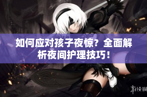 如何应对孩子夜惊？全面解析夜间护理技巧！
