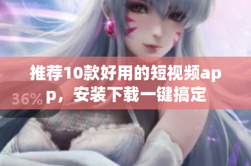 推荐10款好用的短视频app，安装下载一键搞定