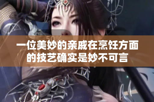 一位美妙的亲戚在烹饪方面的技艺确实是妙不可言