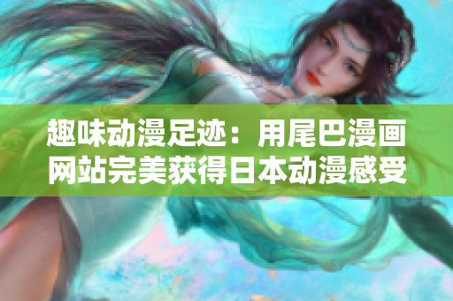 趣味动漫足迹：用尾巴漫画网站完美获得日本动漫感受