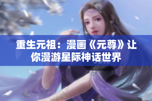重生元祖：漫画《元尊》让你漫游星际神话世界