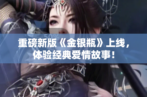 重磅新版《金银瓶》上线，体验经典爱情故事！