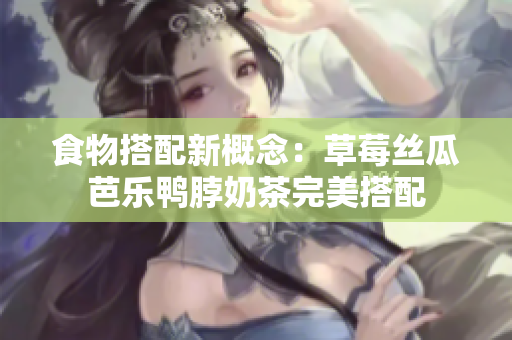 食物搭配新概念：草莓丝瓜芭乐鸭脖奶茶完美搭配